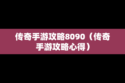 传奇手游攻略8090（传奇手游攻略心得）