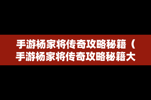 手游杨家将传奇攻略秘籍（手游杨家将传奇攻略秘籍大全）