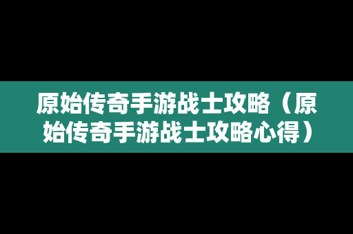 原始传奇手游战士攻略（原始传奇手游战士攻略心得）