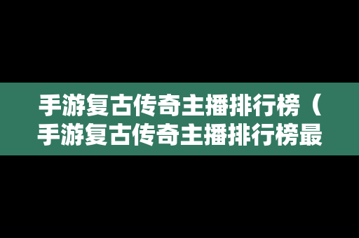 手游复古传奇主播排行榜（手游复古传奇主播排行榜最新）