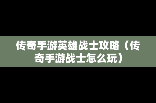 传奇手游英雄战士攻略（传奇手游战士怎么玩）