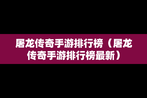 屠龙传奇手游排行榜（屠龙传奇手游排行榜最新）