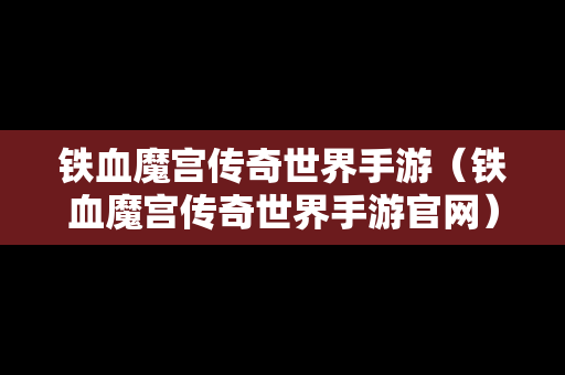 铁血魔宫传奇世界手游（铁血魔宫传奇世界手游官网）