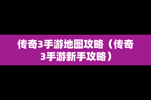 传奇3手游地图攻略（传奇3手游新手攻略）