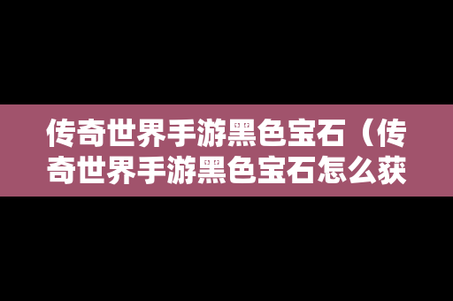 传奇世界手游黑色宝石（传奇世界手游黑色宝石怎么获得）