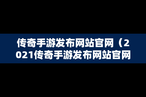 传奇手游发布网站官网（2021传奇手游发布网站官网）