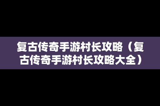 复古传奇手游村长攻略（复古传奇手游村长攻略大全）