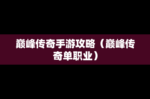 巅峰传奇手游攻略（巅峰传奇单职业）