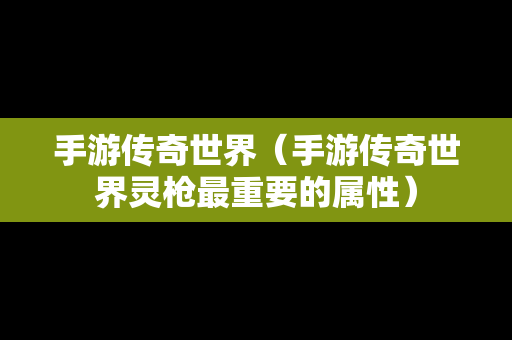 手游传奇世界（手游传奇世界灵枪最重要的属性）