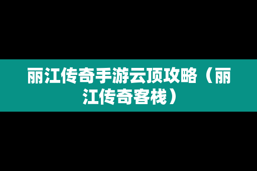 丽江传奇手游云顶攻略（丽江传奇客栈）