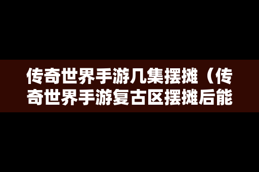 传奇世界手游几集摆摊（传奇世界手游复古区摆摊后能下线么）