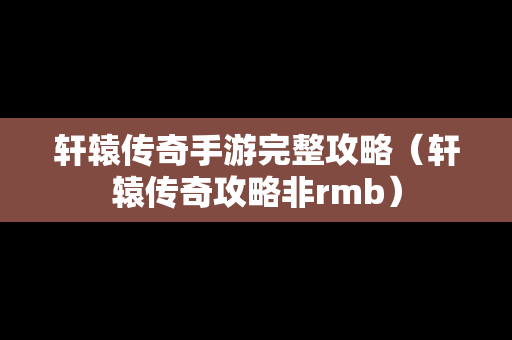 轩辕传奇手游完整攻略（轩辕传奇攻略非rmb）