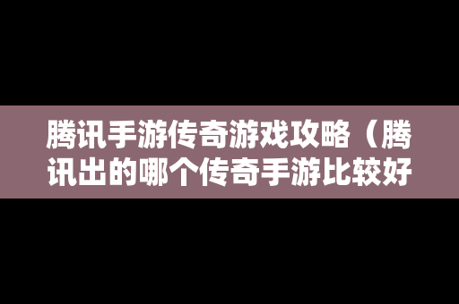 腾讯手游传奇游戏攻略（腾讯出的哪个传奇手游比较好玩?）