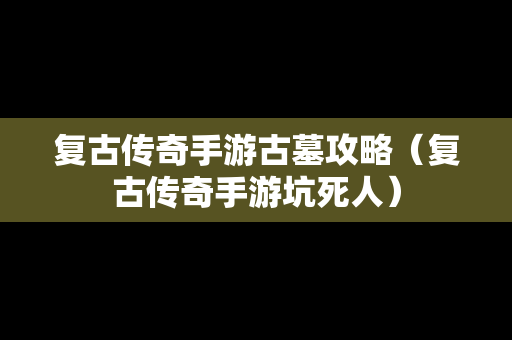 复古传奇手游古墓攻略（复古传奇手游坑死人）