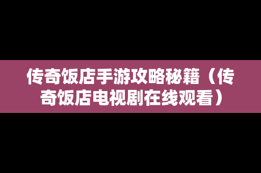 传奇饭店手游攻略秘籍（传奇饭店电视剧在线观看）