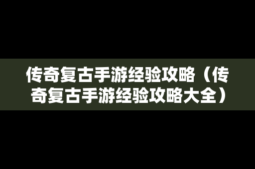 传奇复古手游经验攻略（传奇复古手游经验攻略大全）