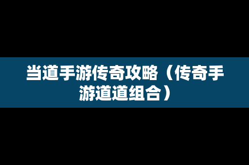 当道手游传奇攻略（传奇手游道道组合）