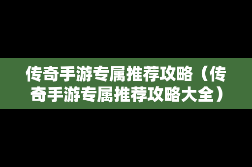 传奇手游专属推荐攻略（传奇手游专属推荐攻略大全）