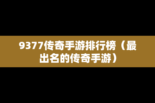 9377传奇手游排行榜（最出名的传奇手游）