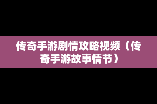 传奇手游剧情攻略视频（传奇手游故事情节）