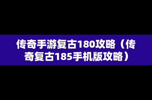 传奇手游复古180攻略（传奇复古185手机版攻略）