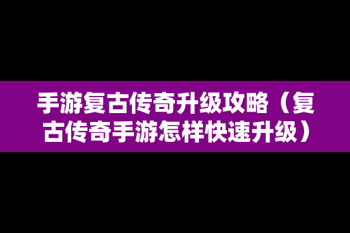 手游复古传奇升级攻略（复古传奇手游怎样快速升级）