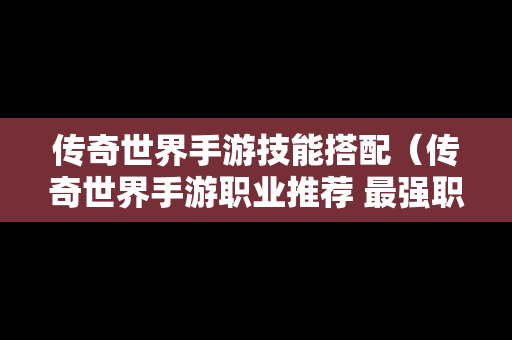 传奇世界手游技能搭配（传奇世界手游职业推荐 最强职业选择攻略）