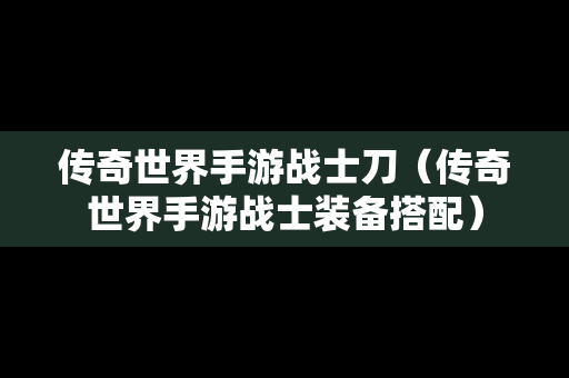 传奇世界手游战士刀（传奇世界手游战士装备搭配）