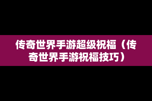 传奇世界手游超级祝福（传奇世界手游祝福技巧）