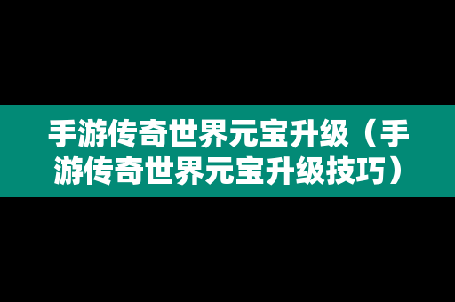 手游传奇世界元宝升级（手游传奇世界元宝升级技巧）