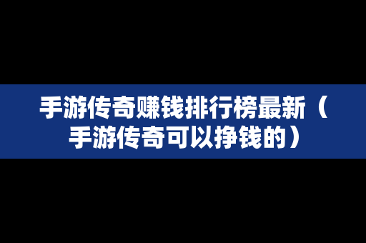 手游传奇赚钱排行榜最新（手游传奇可以挣钱的）