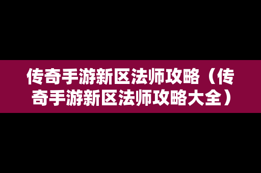 传奇手游新区法师攻略（传奇手游新区法师攻略大全）