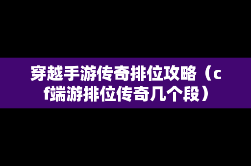 穿越手游传奇排位攻略（cf端游排位传奇几个段）