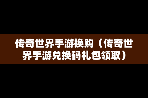 传奇世界手游换购（传奇世界手游兑换码礼包领取）