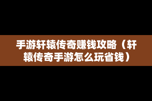 手游轩辕传奇赚钱攻略（轩辕传奇手游怎么玩省钱）