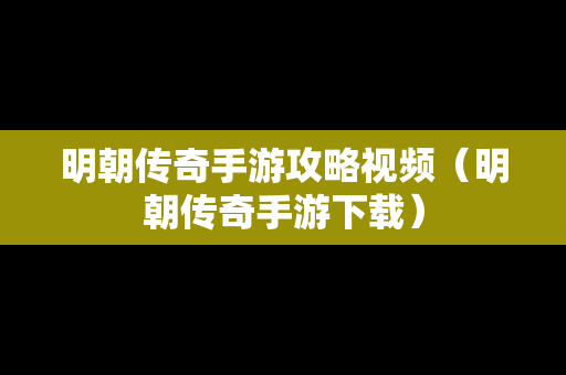 明朝传奇手游攻略视频（明朝传奇手游下载）