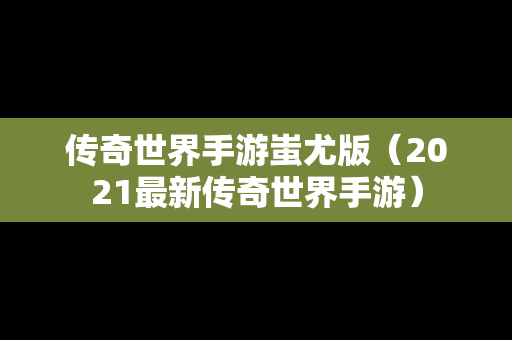 传奇世界手游蚩尤版（2021最新传奇世界手游）