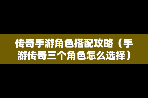 传奇手游角色搭配攻略（手游传奇三个角色怎么选择）