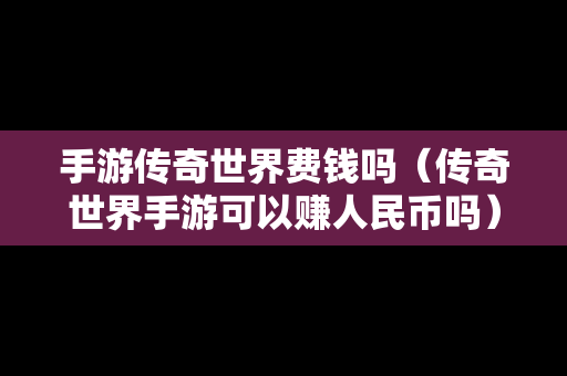 手游传奇世界费钱吗（传奇世界手游可以赚人民币吗）