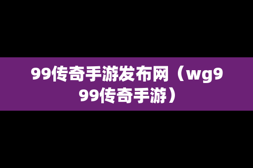 99传奇手游发布网（wg999传奇手游）