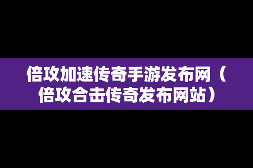 倍攻加速传奇手游发布网（倍攻合击传奇发布网站）