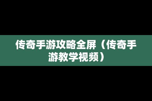 传奇手游攻略全屏（传奇手游教学视频）