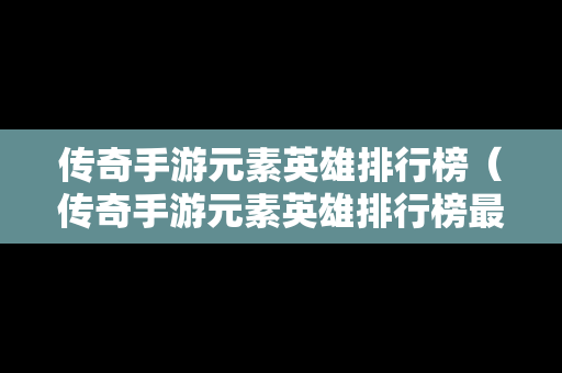 传奇手游元素英雄排行榜（传奇手游元素英雄排行榜最新）