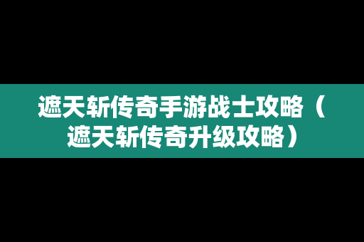 遮天斩传奇手游战士攻略（遮天斩传奇升级攻略）