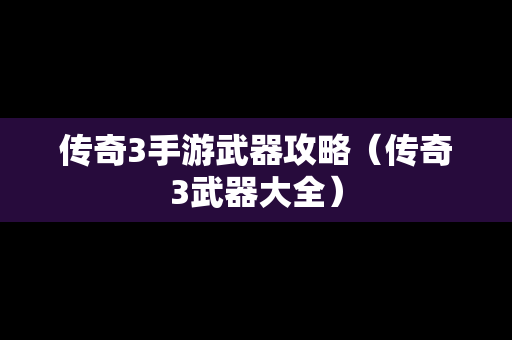 传奇3手游武器攻略（传奇3武器大全）