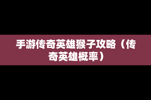 手游传奇英雄猴子攻略（传奇英雄概率）