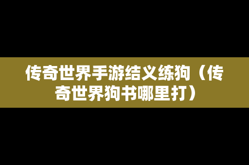 传奇世界手游结义练狗（传奇世界狗书哪里打）