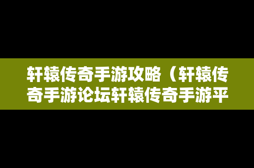 轩辕传奇手游攻略（轩辕传奇手游论坛轩辕传奇手游平民攻略介绍）