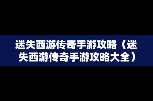 迷失西游传奇手游攻略（迷失西游传奇手游攻略大全）