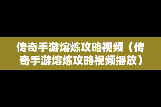 传奇手游熔炼攻略视频（传奇手游熔炼攻略视频播放）